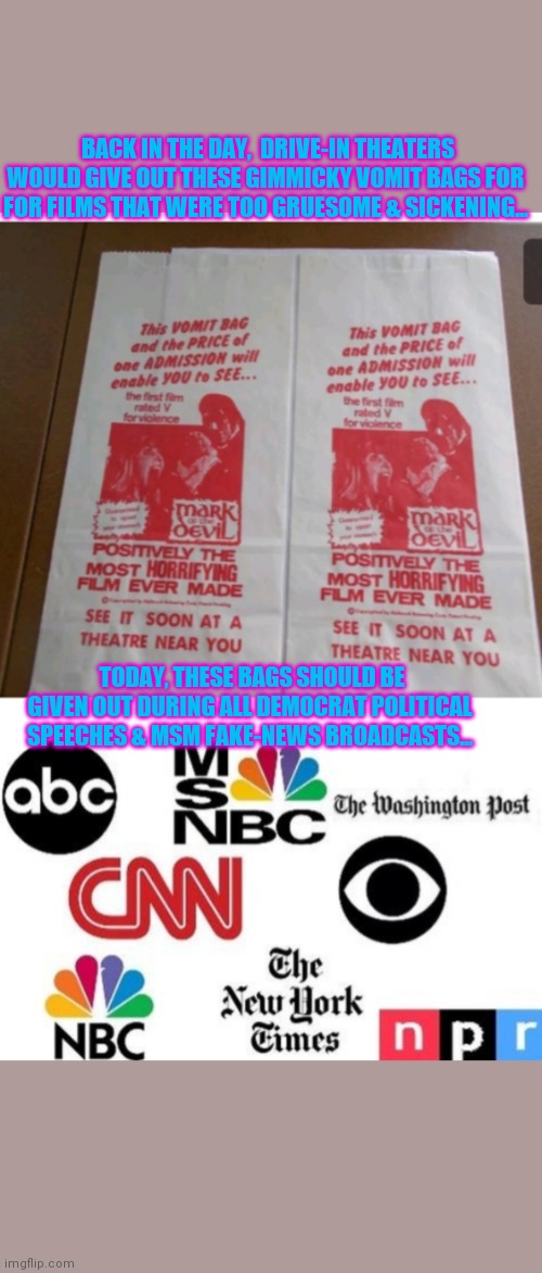 Fake-news Vomit bags | BACK IN THE DAY,  DRIVE-IN THEATERS WOULD GIVE OUT THESE GIMMICKY VOMIT BAGS FOR FOR FILMS THAT WERE TOO GRUESOME & SICKENING... TODAY, THESE BAGS SHOULD BE GIVEN OUT DURING ALL DEMOCRAT POLITICAL SPEECHES & MSM FAKE-NEWS BROADCASTS... | image tagged in cnn fake news,msm lies,crying democrats,suck | made w/ Imgflip meme maker