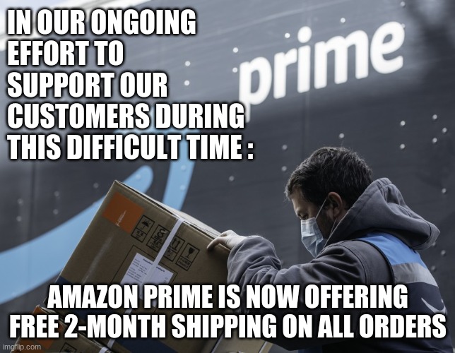 Thank you Amazon | IN OUR ONGOING EFFORT TO SUPPORT OUR CUSTOMERS DURING 
THIS DIFFICULT TIME :; AMAZON PRIME IS NOW OFFERING FREE 2-MONTH SHIPPING ON ALL ORDERS | image tagged in covid-19,quarantine,amazon,mask,work,stay home | made w/ Imgflip meme maker