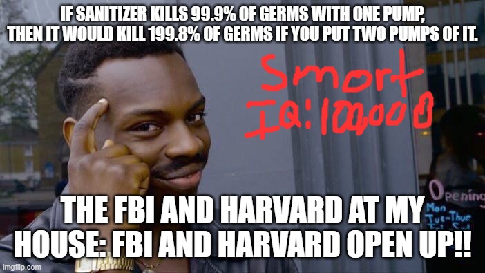 Roll Safe Think About It Meme | IF SANITIZER KILLS 99.9% OF GERMS WITH ONE PUMP, THEN IT WOULD KILL 199.8% OF GERMS IF YOU PUT TWO PUMPS OF IT. THE FBI AND HARVARD AT MY HOUSE: FBI AND HARVARD OPEN UP!! | image tagged in memes,roll safe think about it | made w/ Imgflip meme maker