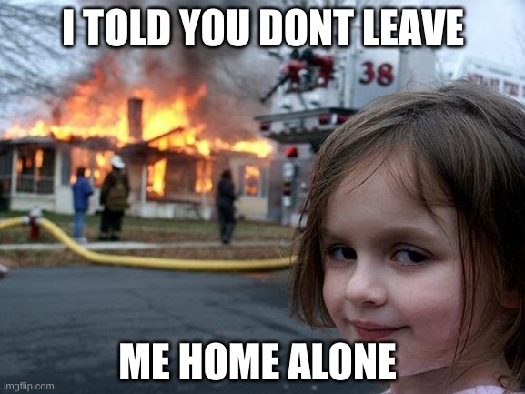 Disaster Girl | I TOLD YOU DONT LEAVE; ME HOME ALONE | image tagged in memes,disaster girl | made w/ Imgflip meme maker