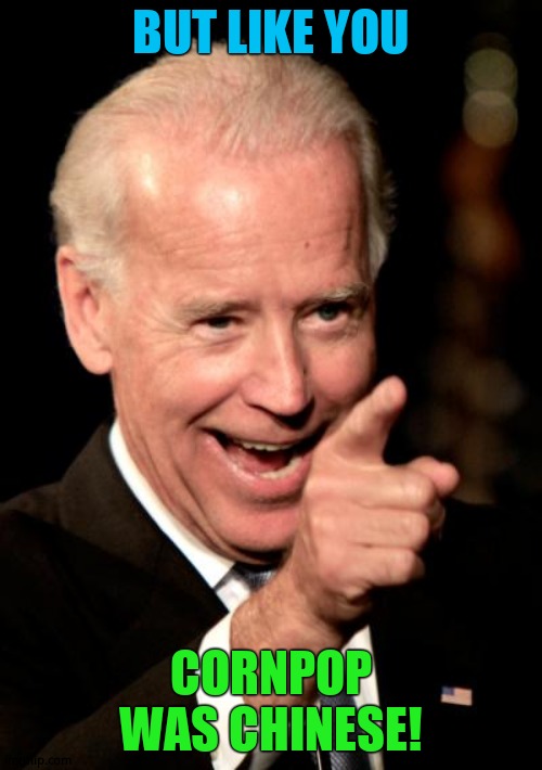 Smilin Biden Meme | BUT LIKE YOU CORNPOP WAS CHINESE! | image tagged in memes,smilin biden | made w/ Imgflip meme maker