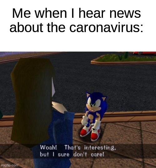 Anyone else with me? | Me when I hear news about the caronavirus: | image tagged in blank white template,woah that's interesting but i sure dont care,caronavirus,covid-19,quarantine | made w/ Imgflip meme maker
