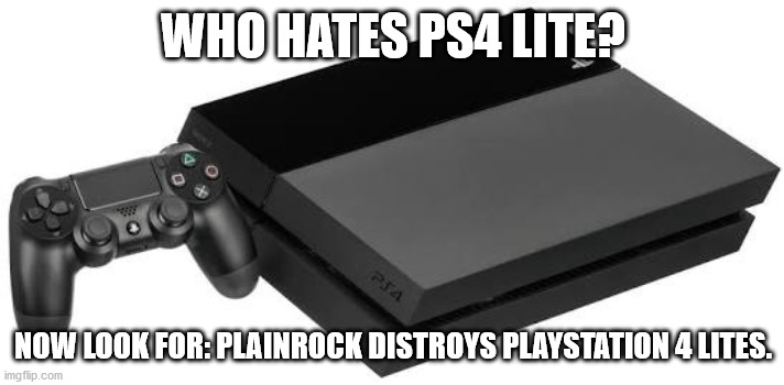 PlayStation 4 | WHO HATES PS4 LITE? NOW LOOK FOR: PLAINROCK DISTROYS PLAYSTATION 4 LITES. | image tagged in playstation 4 | made w/ Imgflip meme maker