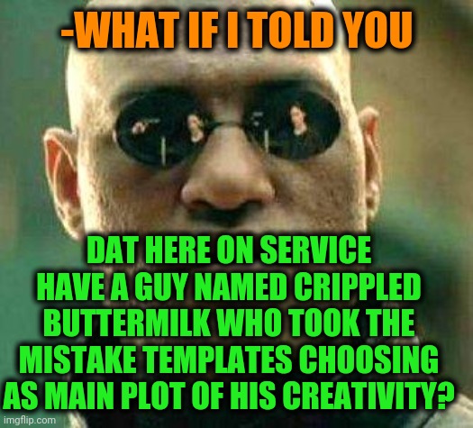 What if i told you | -WHAT IF I TOLD YOU DAT HERE ON SERVICE HAVE A GUY NAMED CRIPPLED BUTTERMILK WHO TOOK THE MISTAKE TEMPLATES CHOOSING AS MAIN PLOT OF HIS CRE | image tagged in what if i told you | made w/ Imgflip meme maker
