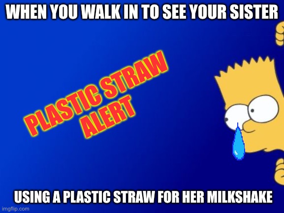 Bart Simpson Peeking Meme | WHEN YOU WALK IN TO SEE YOUR SISTER; PLASTIC STRAW
ALERT; USING A PLASTIC STRAW FOR HER MILKSHAKE | image tagged in memes,bart simpson peeking | made w/ Imgflip meme maker