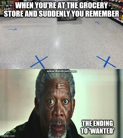 Don't stand on the X! | WHEN YOU'RE AT THE GROCERY STORE AND SUDDENLY YOU REMEMBER; THE ENDING TO 'WANTED' | image tagged in coronavirus,funny memes,morgan freeman,social distancing,kittens | made w/ Imgflip meme maker