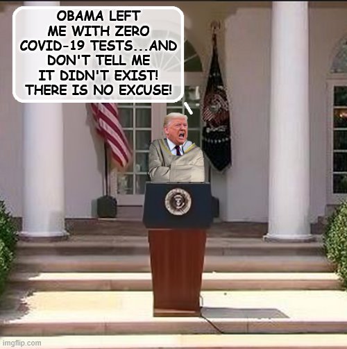 And now Donald Trump in an act of desperation ... | OBAMA LEFT ME WITH ZERO COVID-19 TESTS...AND DON'T TELL ME IT DIDN'T EXIST! THERE IS NO EXCUSE! | image tagged in trump is an asshole,covid-19,trump is a moron | made w/ Imgflip meme maker