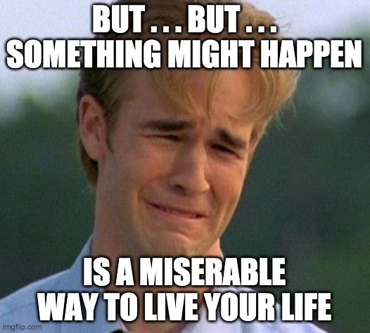 Lift this lock-down nonsense and let the country get on with its life. | BUT . . . BUT . . .
SOMETHING MIGHT HAPPEN; IS A MISERABLE WAY TO LIVE YOUR LIFE | image tagged in memes,1990s first world problems,coronavirus,covid-19,tyranny,stupid government | made w/ Imgflip meme maker