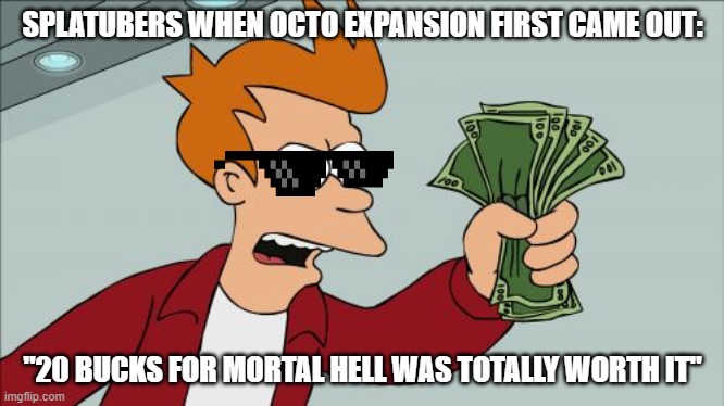 Ah... Life... | SPLATUBERS WHEN OCTO EXPANSION FIRST CAME OUT:; "20 BUCKS FOR MORTAL HELL WAS TOTALLY WORTH IT" | image tagged in memes,shut up and take my money fry | made w/ Imgflip meme maker