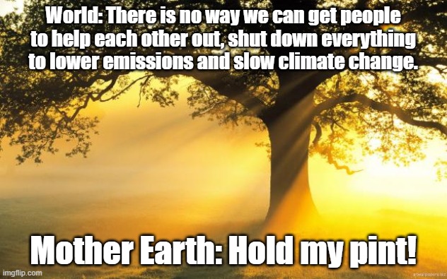 nature | World: There is no way we can get people to help each other out, shut down everything to lower emissions and slow climate change. Mother Earth: Hold my pint! | image tagged in nature | made w/ Imgflip meme maker