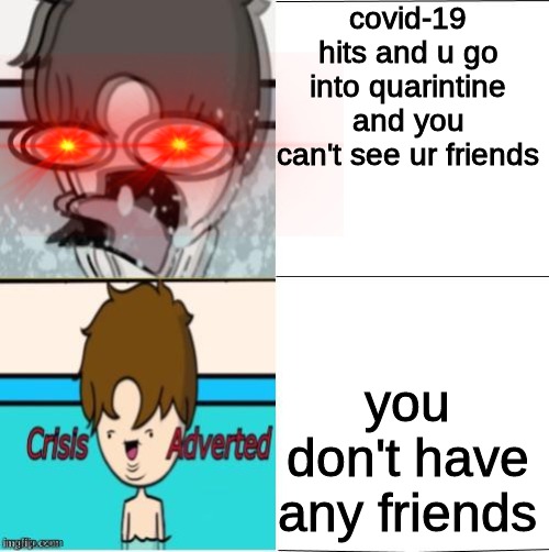 Just My Luck | covid-19 hits and u go into quarintine and you can't see ur friends; you don't have any friends | image tagged in no friends,depression,covid-19 | made w/ Imgflip meme maker