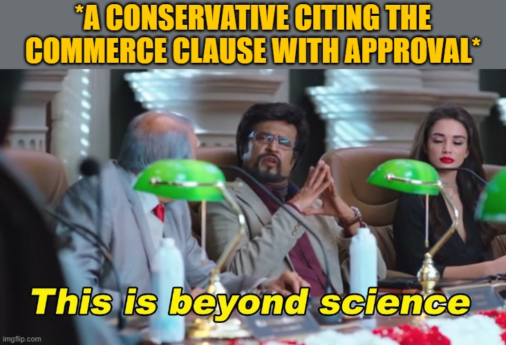 Covid-19 is making Republicans support paid leave, welfare, unemployment benefits, helicopter money, and now... | *A CONSERVATIVE CITING THE COMMERCE CLAUSE WITH APPROVAL* | image tagged in this is beyond science,covid-19,coronavirus,economy,conservative logic,republicans | made w/ Imgflip meme maker