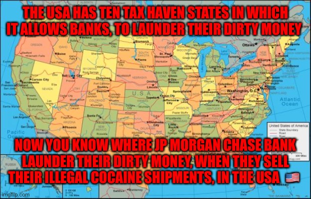 map of United States | THE USA HAS TEN TAX HAVEN STATES IN WHICH IT ALLOWS BANKS, TO LAUNDER THEIR DIRTY MONEY; NOW YOU KNOW WHERE JP MORGAN CHASE BANK LAUNDER THEIR DIRTY MONEY, WHEN THEY SELL THEIR ILLEGAL COCAINE SHIPMENTS, IN THE USA  🇺🇸 | image tagged in map of united states | made w/ Imgflip meme maker