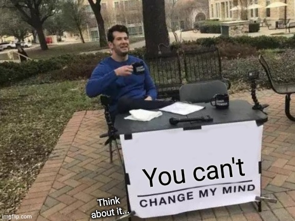Change My Mind | You can't; Think about it... | image tagged in memes,change my mind | made w/ Imgflip meme maker