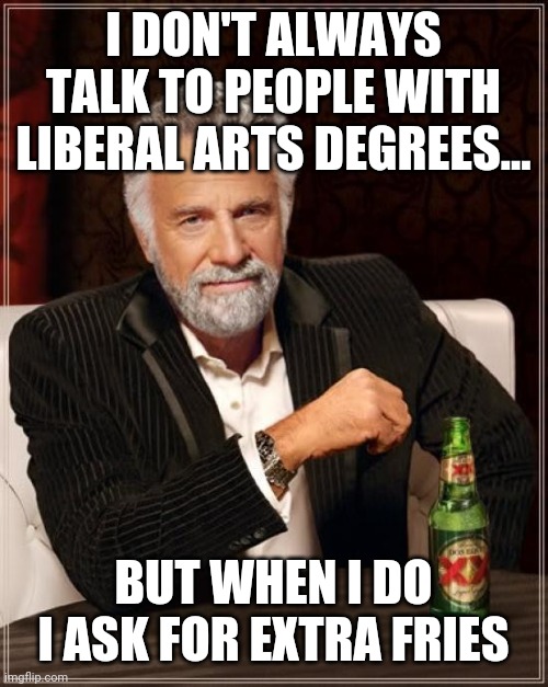 The Most Interesting Man In The World | I DON'T ALWAYS TALK TO PEOPLE WITH LIBERAL ARTS DEGREES... BUT WHEN I DO I ASK FOR EXTRA FRIES | image tagged in memes,the most interesting man in the world | made w/ Imgflip meme maker