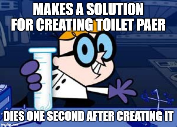 Dexter | MAKES A SOLUTION FOR CREATING TOILET PAER; DIES ONE SECOND AFTER CREATING IT | image tagged in memes,dexter | made w/ Imgflip meme maker
