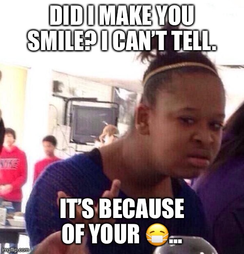 Black Girl Wat Meme | DID I MAKE YOU SMILE? I CAN’T TELL. IT’S BECAUSE OF YOUR 😷... | image tagged in memes,black girl wat | made w/ Imgflip meme maker