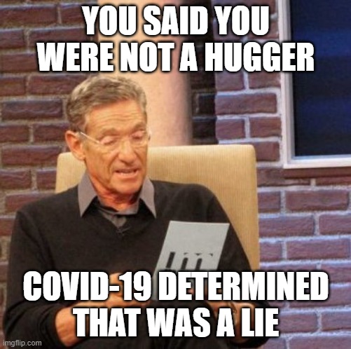Maury Lie Detector | YOU SAID YOU WERE NOT A HUGGER; COVID-19 DETERMINED THAT WAS A LIE | image tagged in memes,maury lie detector | made w/ Imgflip meme maker