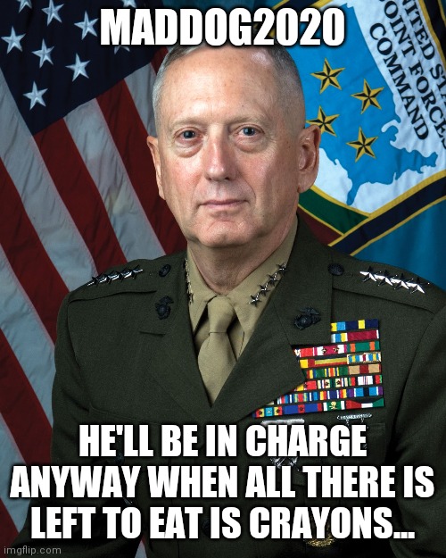 MadDog2020 | MADDOG2020; HE'LL BE IN CHARGE ANYWAY WHEN ALL THERE IS LEFT TO EAT IS CRAYONS... | image tagged in maddog2020 | made w/ Imgflip meme maker