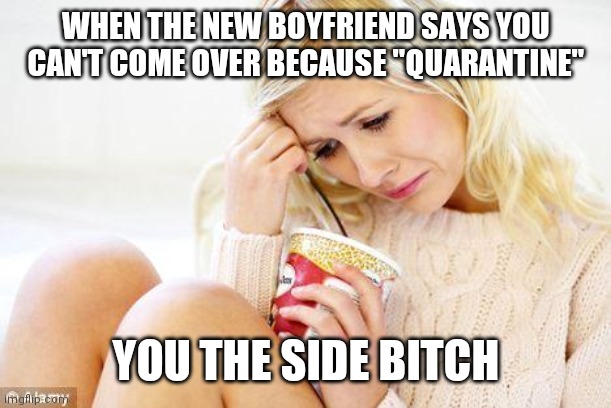 crying woman eating ice cream | WHEN THE NEW BOYFRIEND SAYS YOU CAN'T COME OVER BECAUSE "QUARANTINE"; YOU THE SIDE BITCH | image tagged in crying woman eating ice cream | made w/ Imgflip meme maker