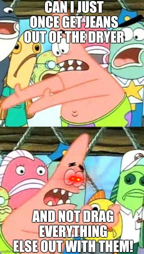 Put It Somewhere Else Patrick | CAN I JUST ONCE GET JEANS OUT OF THE DRYER; AND NOT DRAG EVERYTHING ELSE OUT WITH THEM! | image tagged in memes,put it somewhere else patrick | made w/ Imgflip meme maker