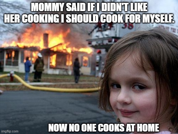 What is for dinner? | MOMMY SAID IF I DIDN'T LIKE HER COOKING I SHOULD COOK FOR MYSELF. NOW NO ONE COOKS AT HOME | image tagged in memes,disaster girl | made w/ Imgflip meme maker