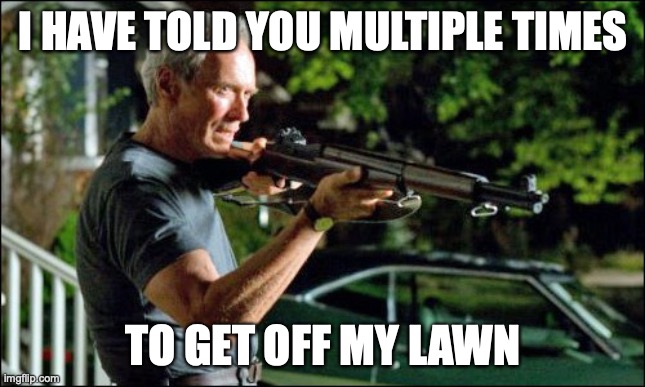 Get off my lawn. | I HAVE TOLD YOU MULTIPLE TIMES TO GET OFF MY LAWN | image tagged in get off my lawn | made w/ Imgflip meme maker