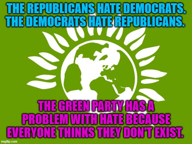 Everyone The Green Party is Real | THE REPUBLICANS HATE DEMOCRATS. THE DEMOCRATS HATE REPUBLICANS. THE GREEN PARTY HAS A PROBLEM WITH HATE BECAUSE EVERYONE THINKS THEY DON'T EXIST. | image tagged in green party,political,donald trump approves,donald trump | made w/ Imgflip meme maker