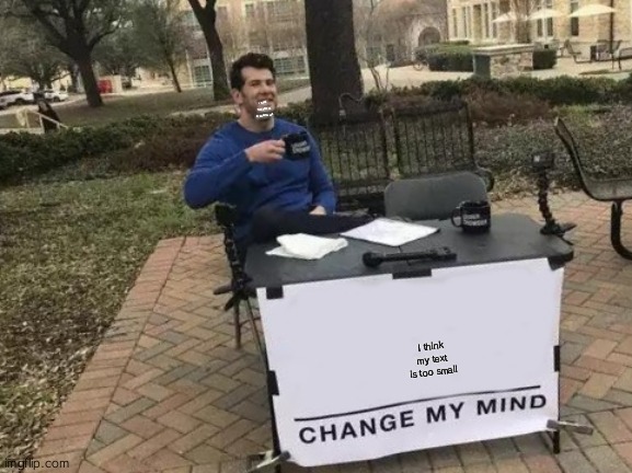 Change My Mind | I THINK THIS TEXT IS EVEN SMALLER; I think my text is too small | image tagged in memes,change my mind | made w/ Imgflip meme maker