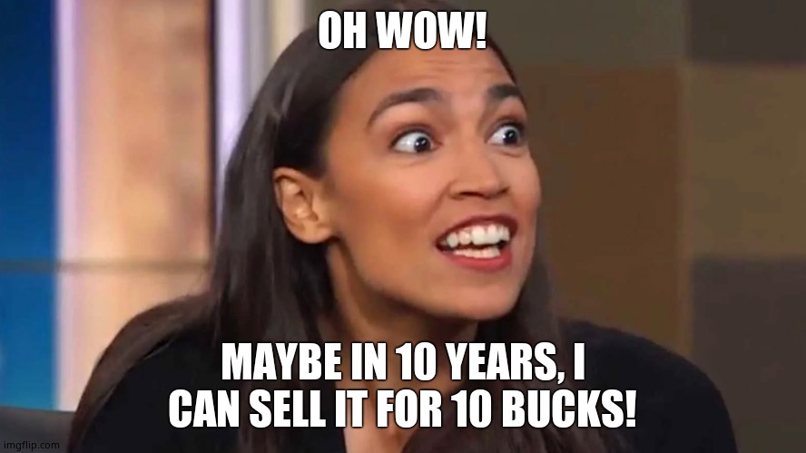 Crazy AOC | OH WOW! MAYBE IN 10 YEARS, I CAN SELL IT FOR 10 BUCKS! | image tagged in crazy aoc | made w/ Imgflip meme maker