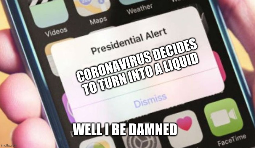 Presidential Alert | CORONAVIRUS DECIDES TO TURN INTO A LIQUID; WELL I BE DAMNED | image tagged in memes,presidential alert | made w/ Imgflip meme maker