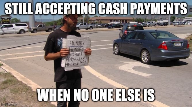 Panhandling | STILL ACCEPTING CASH PAYMENTS; WHEN NO ONE ELSE IS | image tagged in panhandling | made w/ Imgflip meme maker