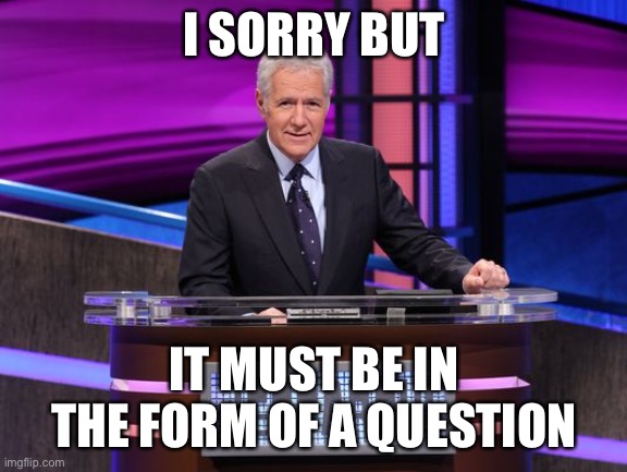 Alex Trebek Jeopardy | I SORRY BUT IT MUST BE IN THE FORM OF A QUESTION | image tagged in alex trebek jeopardy | made w/ Imgflip meme maker