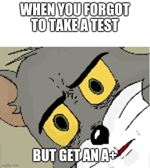 unsettled tom | WHEN YOU FORGOT TO TAKE A TEST; BUT GET AN A+ | image tagged in unsettled tom | made w/ Imgflip meme maker
