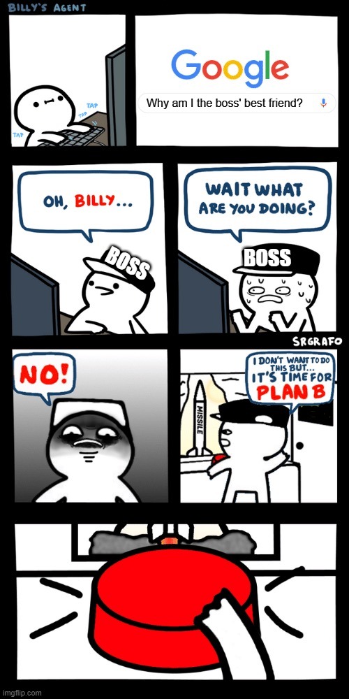 Billy’s FBI agent plan B | Why am I the boss' best friend? BOSS BOSS | image tagged in billys fbi agent plan b | made w/ Imgflip meme maker
