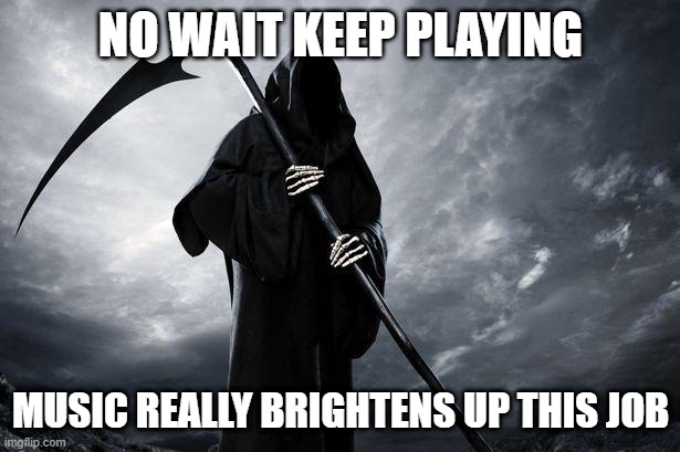 Death | NO WAIT KEEP PLAYING MUSIC REALLY BRIGHTENS UP THIS JOB | image tagged in death | made w/ Imgflip meme maker