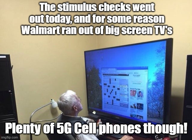 It's probably nothing | The stimulus checks went out today, and for some reason Walmart ran out of big screen TV's; Plenty of 5G Cell phones though! | image tagged in huge monitor,stimulus,walmart | made w/ Imgflip meme maker