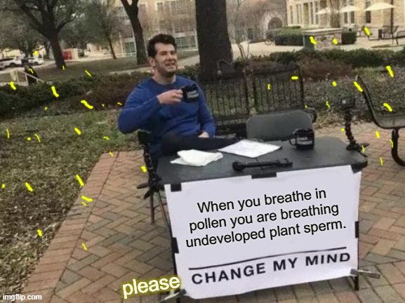 Change My Mind Meme | When you breathe in pollen you are breathing undeveloped plant sperm. please | image tagged in memes,change my mind | made w/ Imgflip meme maker