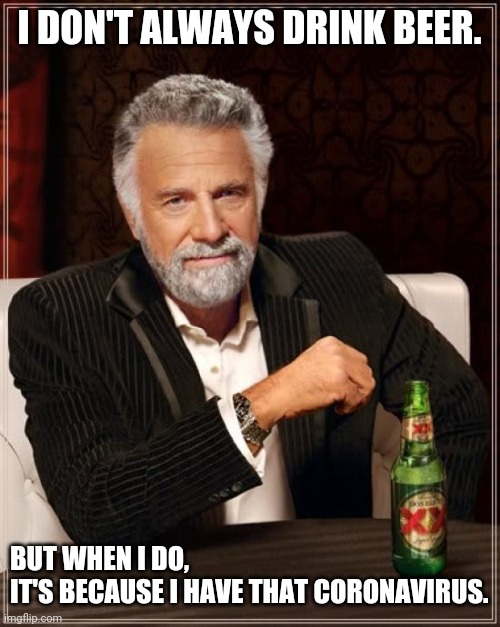 The Most Interesting Man In The World | I DON'T ALWAYS DRINK BEER. BUT WHEN I DO, 
IT'S BECAUSE I HAVE THAT CORONAVIRUS. | image tagged in memes,the most interesting man in the world | made w/ Imgflip meme maker