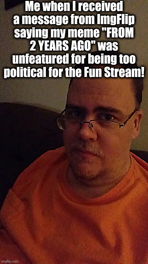 Seriously ImgFlip? A meme from TWO YEARS AGO? lol | Me when I received a message from ImgFlip saying my meme "FROM 2 YEARS AGO" was unfeatured for being too political for the Fun Stream! | image tagged in imgflip,mindblown,huh,why | made w/ Imgflip meme maker
