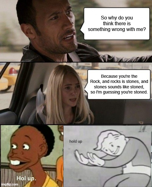The Rock Breaking his Car | So why do you think there is something wrong with me? Because you're the Rock, and rocks is stones, and stones sounds like stoned, so I'm guessing you're stoned. | image tagged in memes,the rock driving | made w/ Imgflip meme maker