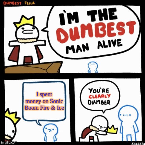 I'm the dumbest man alive | I spent money on Sonic Boom Fire & Ice | image tagged in i'm the dumbest man alive | made w/ Imgflip meme maker