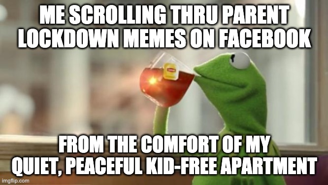 Kermit tea | ME SCROLLING THRU PARENT LOCKDOWN MEMES ON FACEBOOK; FROM THE COMFORT OF MY QUIET, PEACEFUL KID-FREE APARTMENT | image tagged in kermit tea | made w/ Imgflip meme maker
