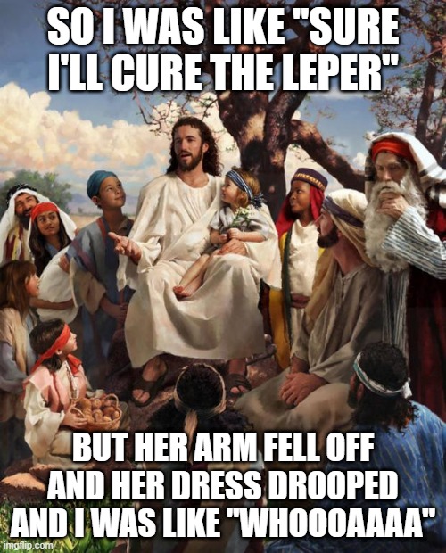No Cure at All | SO I WAS LIKE "SURE I'LL CURE THE LEPER"; BUT HER ARM FELL OFF AND HER DRESS DROOPED AND I WAS LIKE "WHOOOAAAA" | image tagged in story time jesus | made w/ Imgflip meme maker