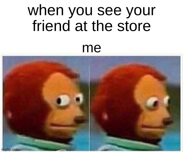 Monkey Puppet Meme | when you see your friend at the store; me | image tagged in memes,monkey puppet | made w/ Imgflip meme maker
