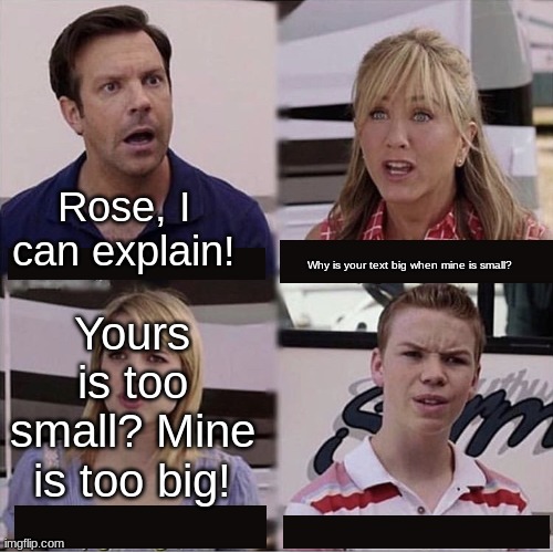 You guys are getting paid template | Rose, I can explain! Why is your text big when mine is small? Yours is too small? Mine is too big! | image tagged in you guys are getting paid template | made w/ Imgflip meme maker