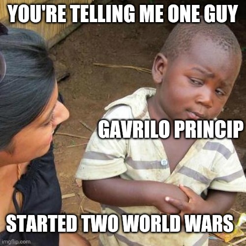 Third World Skeptical Kid | YOU'RE TELLING ME ONE GUY; GAVRILO PRINCIP; STARTED TWO WORLD WARS | image tagged in memes,third world skeptical kid | made w/ Imgflip meme maker