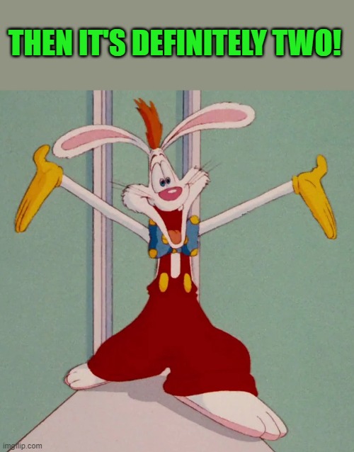 THEN IT'S DEFINITELY TWO! | image tagged in roger rabbit | made w/ Imgflip meme maker