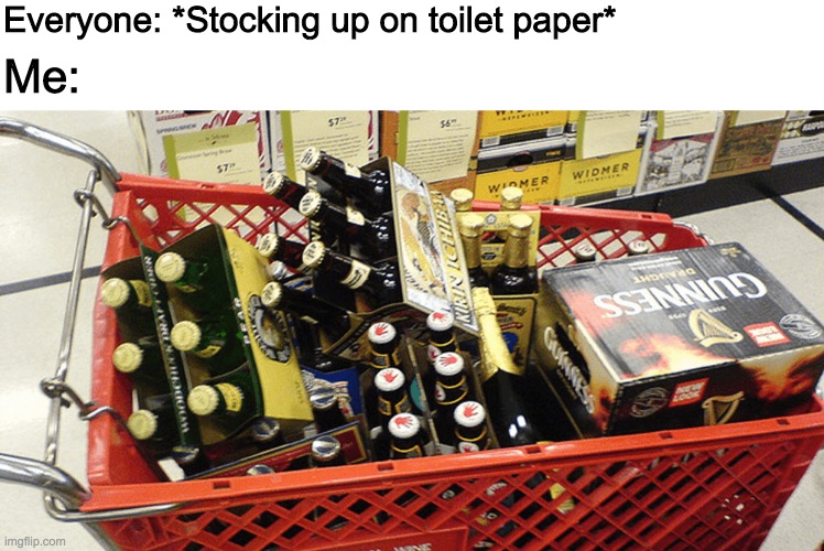 only the essentials! | Everyone: *Stocking up on toilet paper*; Me: | image tagged in memes,coronavirus,beer,toilet paper,shopping | made w/ Imgflip meme maker