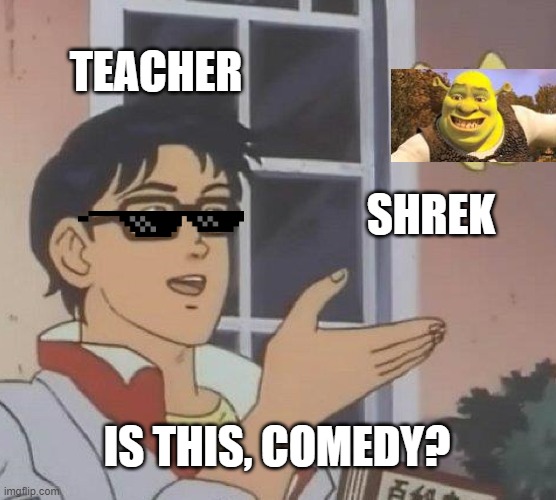 Is This A Pigeon Meme | TEACHER; SHREK; IS THIS, COMEDY? | image tagged in memes,is this a pigeon | made w/ Imgflip meme maker